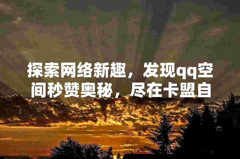 探索网络新趣，发现qq空间秒赞奥秘，尽在卡盟自助平台 - 快手互动助力，nap6科技网带你畅享社交新体验。