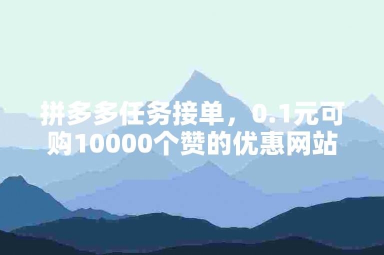 拼多多任务接单，0.1元可购10000个赞的优惠网站链接。