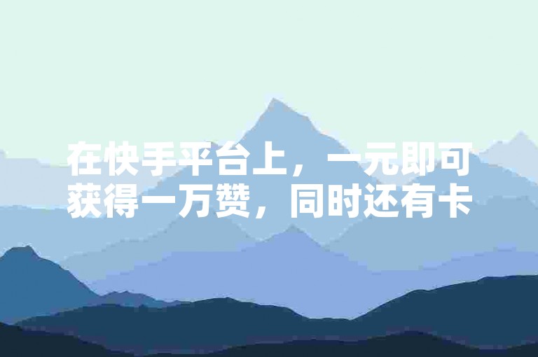 在快手平台上，一元即可获得一万赞，同时还有卡密在线自动发卡的便捷服务。