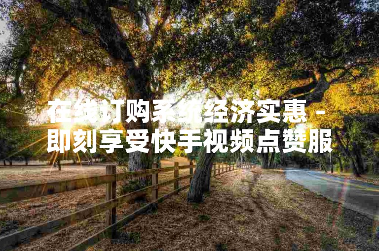 在线订购系统经济实惠 - 即刻享受快手视频点赞服务，仅需十个赞起价。