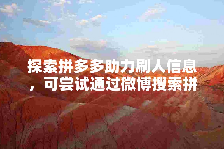 探索拼多多助力刷人信息，可尝试通过微博搜索拼多多互助群获取相关讨论。