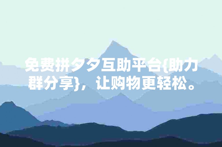 免费拼夕夕互助平台{助力群分享}，让购物更轻松。