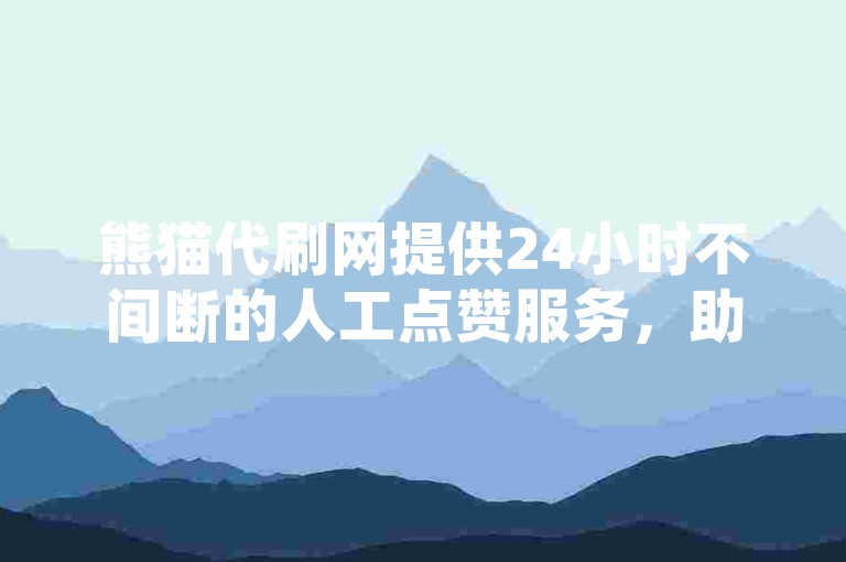 熊猫代刷网提供24小时不间断的人工点赞服务，助力抖音粉丝增长。