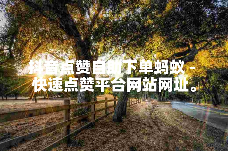 抖音点赞自助下单蚂蚁 - 快速点赞平台网站网址。