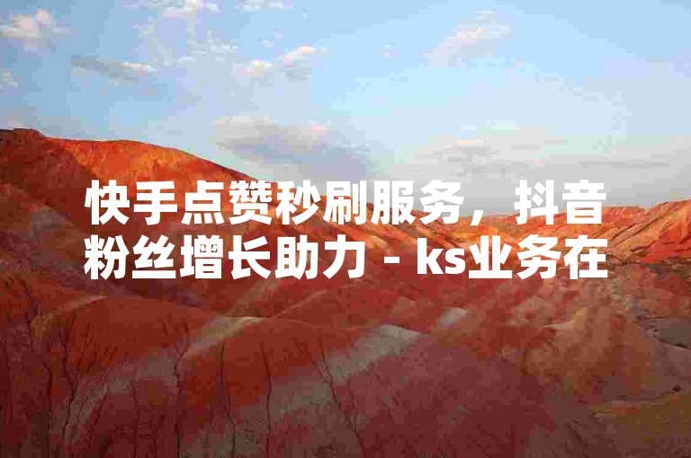 快手点赞秒刷服务，抖音粉丝增长助力 - ks业务在线支付 - 全天候自助点赞系统推广