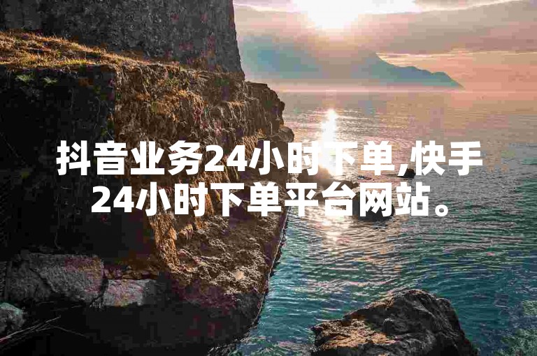 抖音业务24小时下单,快手24小时下单平台网站。