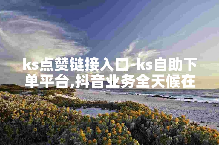 ks点赞链接入口-ks自助下单平台,抖音业务全天候在线下单免费。