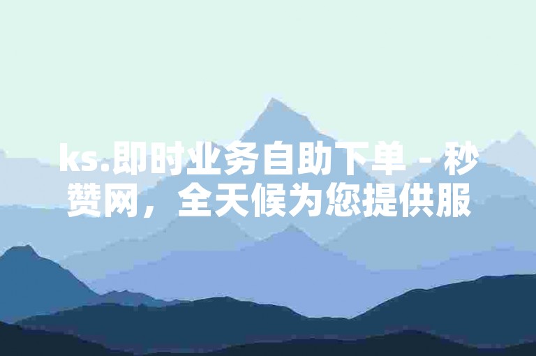 ks.即时业务自助下单 - 秒赞网，全天候为您提供服务。