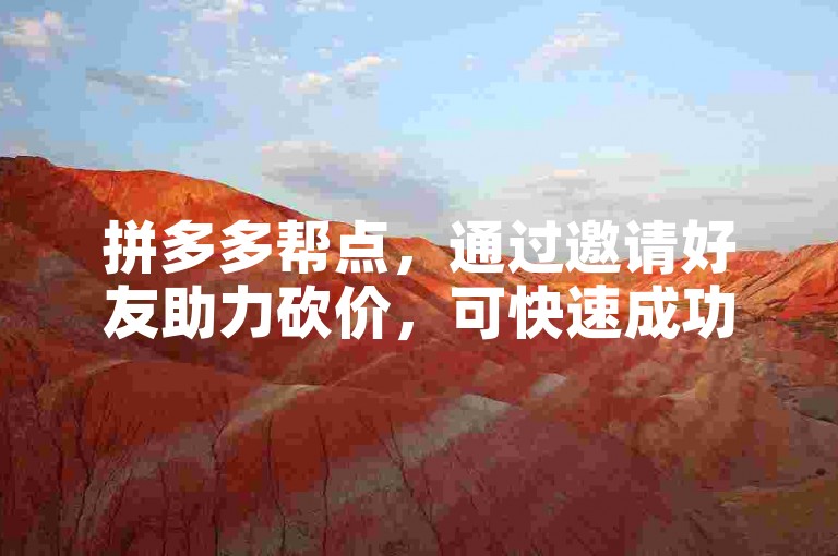 拼多多帮点，通过邀请好友助力砍价，可快速成功免费获取商品。