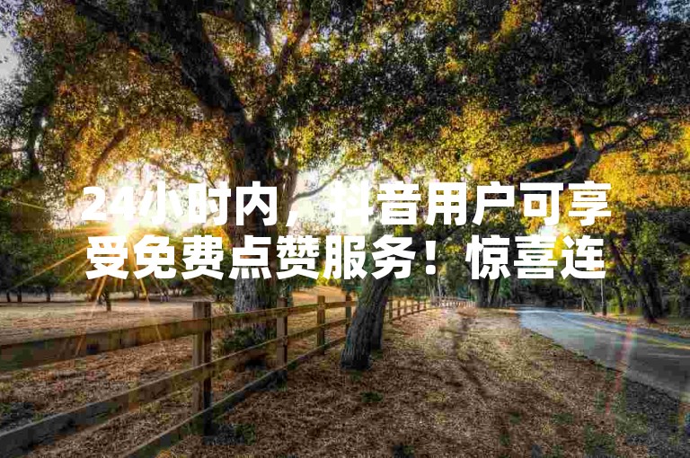 24小时内，抖音用户可享受免费点赞服务！惊喜连连，快来体验！