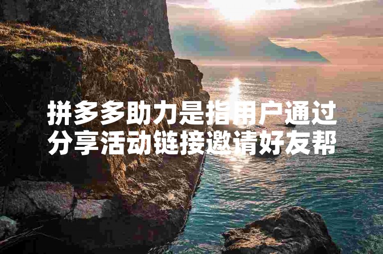 拼多多助力是指用户通过分享活动链接邀请好友帮忙，以完成特定任务或获得优惠的活动形式。