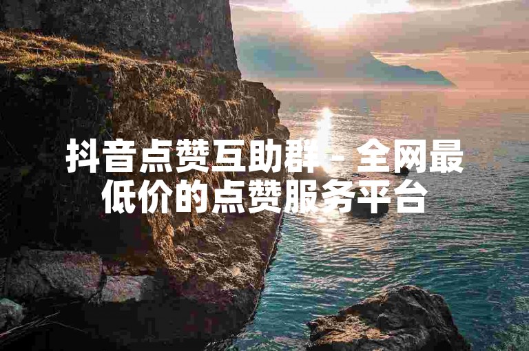 抖音点赞互助群 - 全网最低价的点赞服务平台