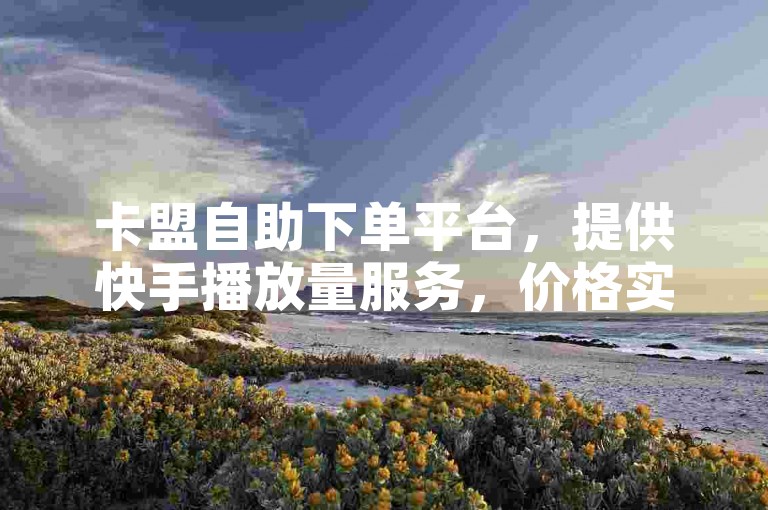 卡盟自助下单平台，提供快手播放量服务，价格实惠，真人点赞，助力您的视频热度飙升。