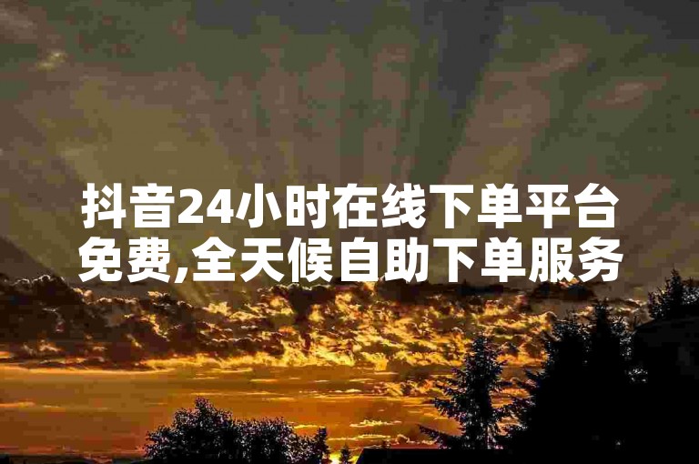 抖音24小时在线下单平台免费,全天候自助下单服务全网用户。