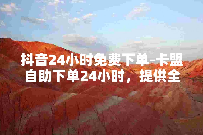 抖音24小时免费下单-卡盟自助下单24小时，提供全天候不间断的服务。