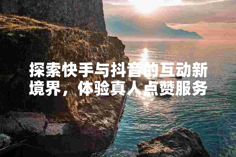 探索快手与抖音的互动新境界，体验真人点赞服务，尽在24小时自助下单平台，快手业务区免费开放，最低价爆料等你来发现。