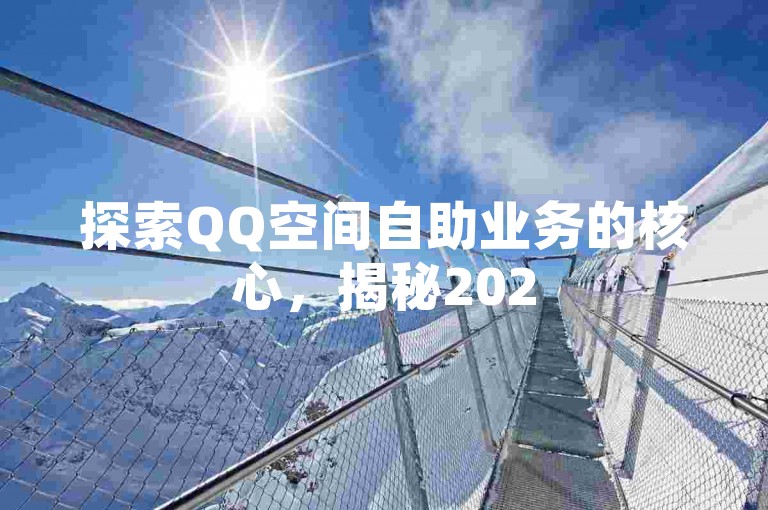 探索QQ空间自助业务的核心，揭秘2025年必备的QQ空间自主服务平台功能！