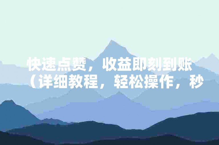 快速点赞，收益即刻到账（详细教程，轻松操作，秒速获利）