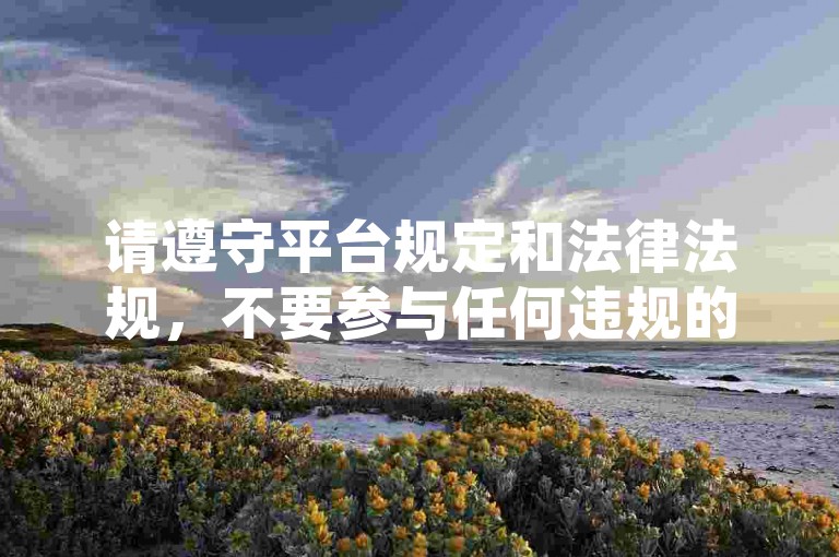 请遵守平台规定和法律法规，不要参与任何违规的刷量行为，共同维护健康、公平的网络环境。