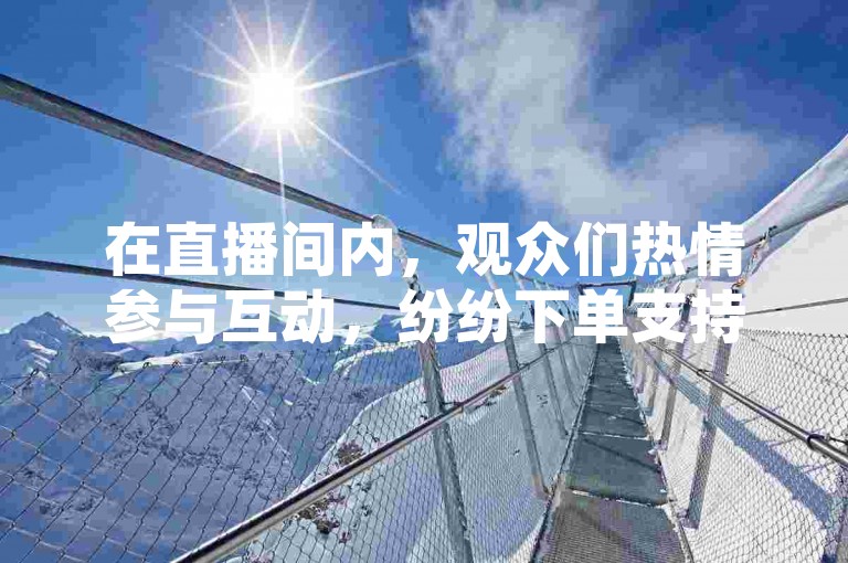 在直播间内，观众们热情参与互动，纷纷下单支持主播，同时抖音视频的播放量也随着观众们的分享和点赞而不断攀升。