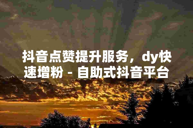 抖音点赞提升服务，dy快速增粉 - 自助式抖音平台 - 超值低价的dy订单处理，惊喜优惠不断。