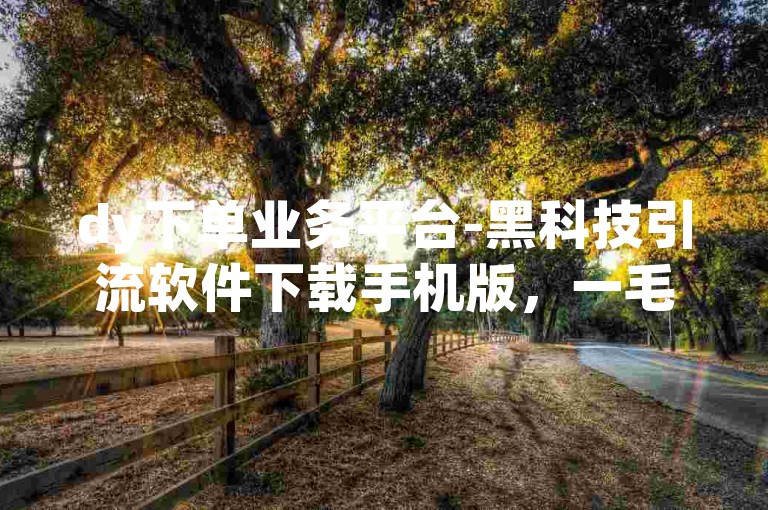 dy下单业务平台-黑科技引流软件下载手机版，一毛钱给10000播放量。