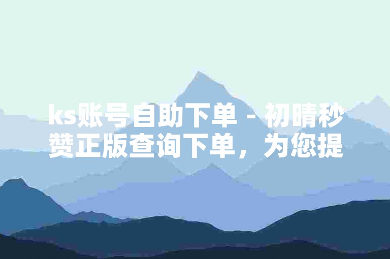 ks账号自助下单 - 初晴秒赞正版查询下单，为您提供快速便捷的服务体验。