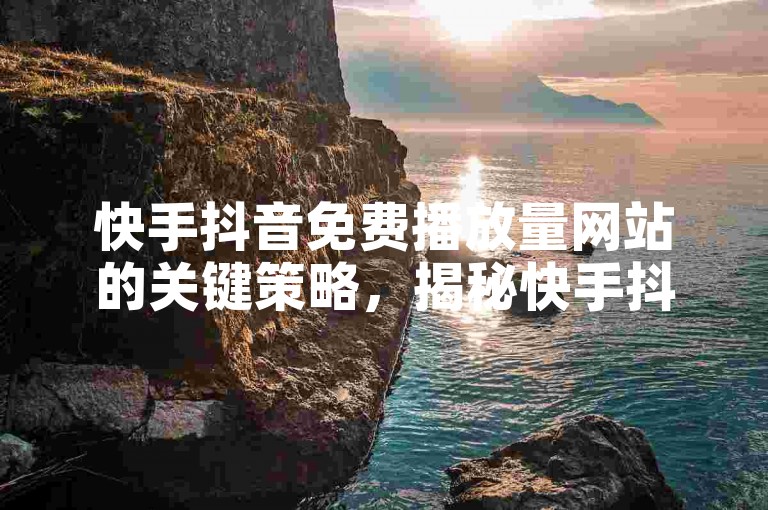快手抖音免费播放量网站的关键策略，揭秘快手抖音免费播放量的秘诀，新手必看！
