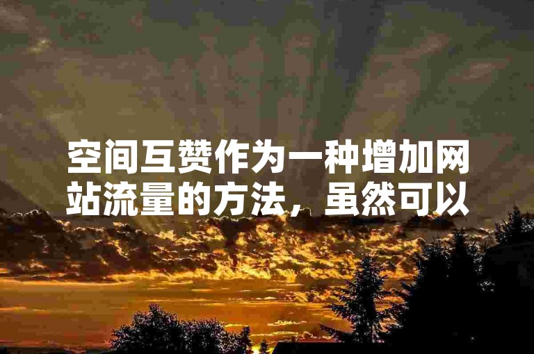 空间互赞作为一种增加网站流量的方法，虽然可以迅速提升访问量，但也可能带来用户参与度低和搜索引擎惩罚的风险。