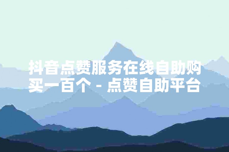 抖音点赞服务在线自助购买一百个 - 点赞自助平台网站优惠
