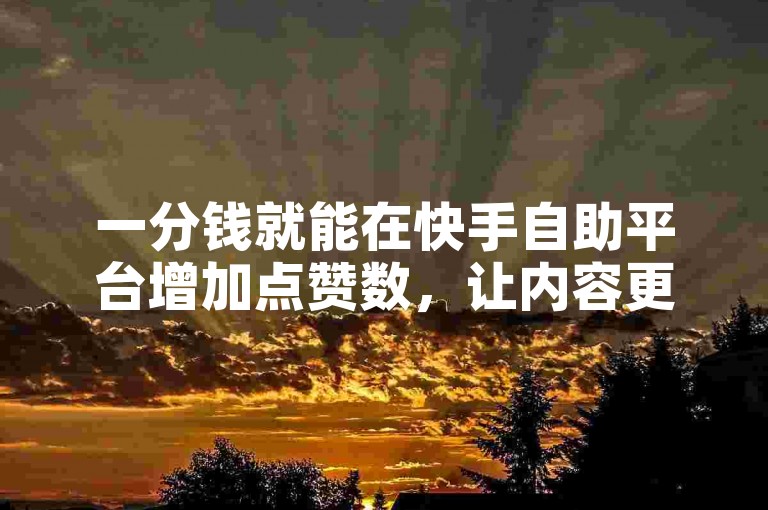 一分钱就能在快手自助平台增加点赞数，让内容更受欢迎。