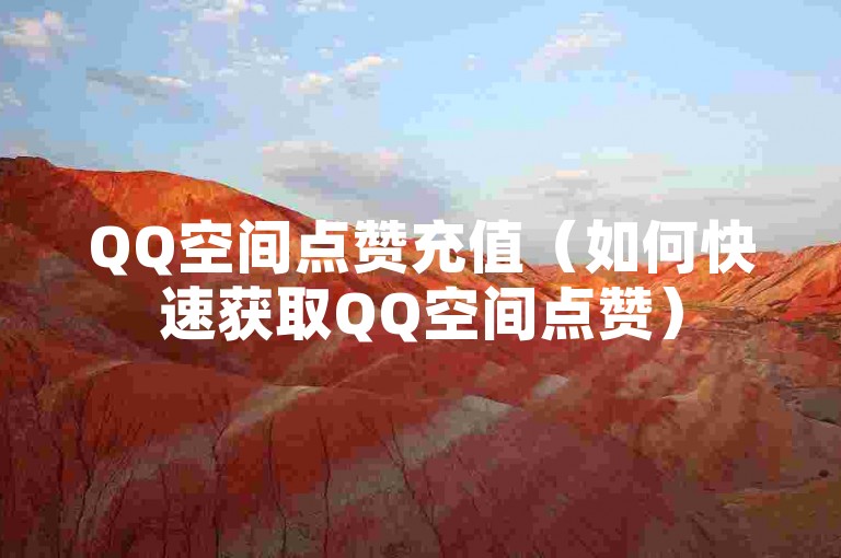 QQ空间点赞充值（如何快速获取QQ空间点赞）