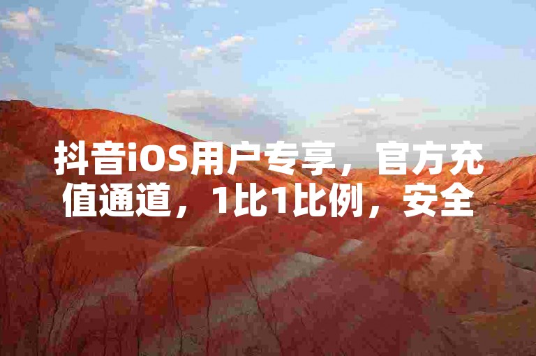抖音iOS用户专享，官方充值通道，1比1比例，安全快捷。
