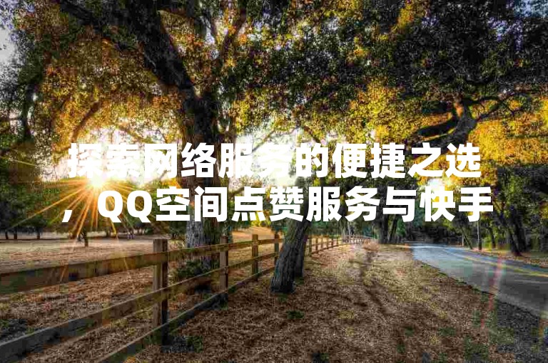 探索网络服务的便捷之选，QQ空间点赞服务与快手业务自助下单平台，全天候无需等待，即刻体验专业网站带来的独家优势。