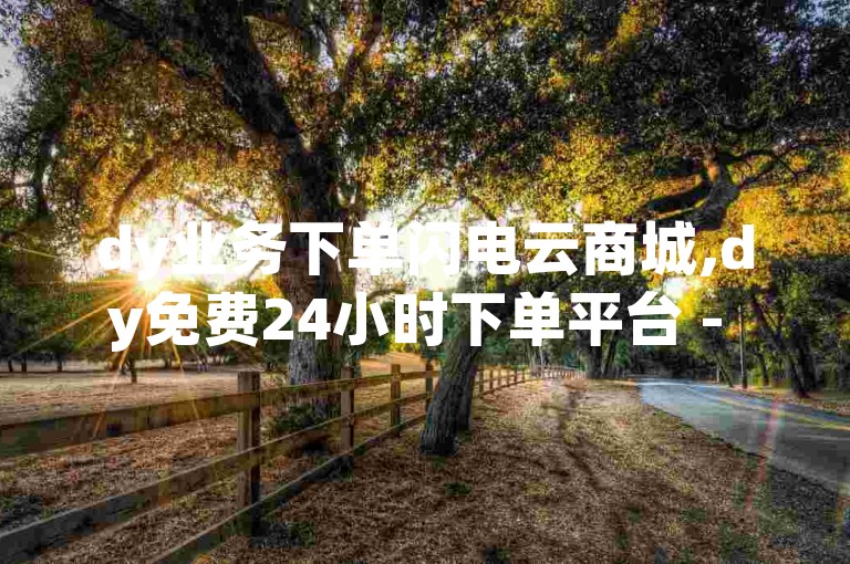 dy业务下单闪电云商城,dy免费24小时下单平台 - 网红云商城自助下单软件 - 全网最低价业务网站
