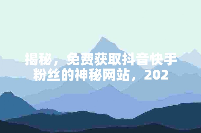 揭秘，免费获取抖音快手粉丝的神秘网站，2025年必备技能！