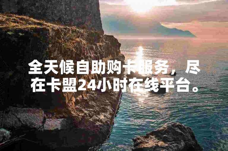 全天候自助购卡服务，尽在卡盟24小时在线平台。