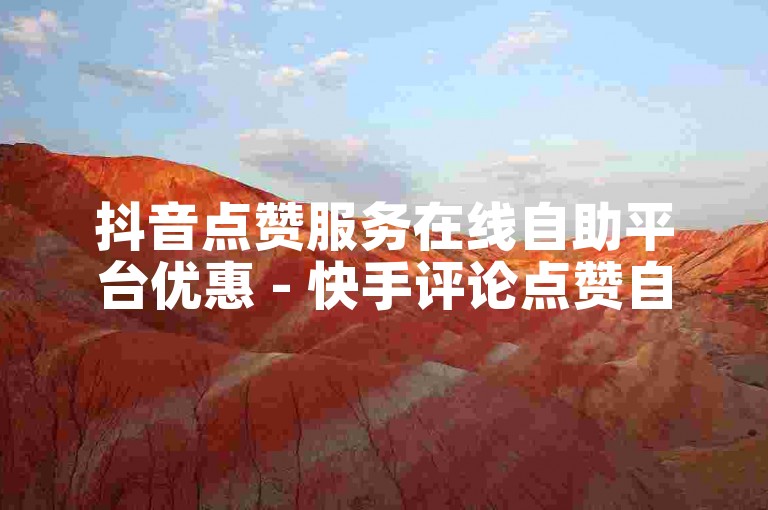 抖音点赞服务在线自助平台优惠 - 快手评论点赞自助下单平台