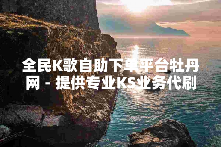 全民K歌自助下单平台牡丹网 - 提供专业KS业务代刷服务，享受低价五十个的优惠。