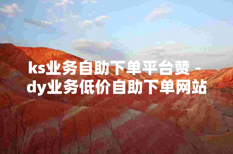 ks业务自助下单平台赞 - dy业务低价自助下单网站