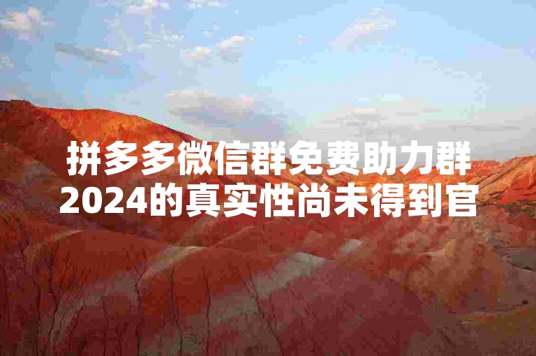 拼多多微信群免费助力群2024的真实性尚未得到官方证实，使用所谓的拼多多砍价软件可能存在安全风险。