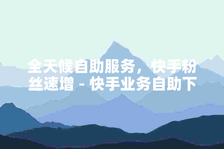 全天候自助服务，快手粉丝速增 - 快手业务自助下单平台b。