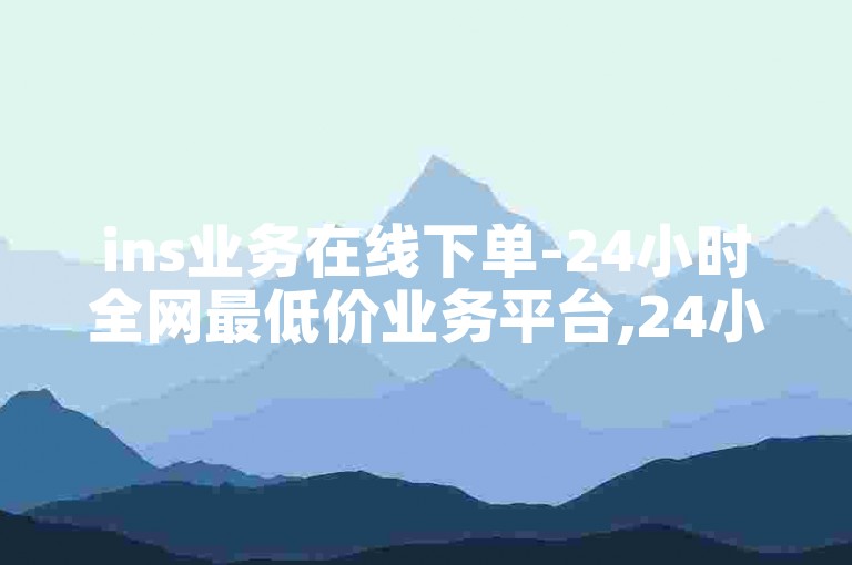 ins业务在线下单-24小时全网最低价业务平台,24小时点赞业务