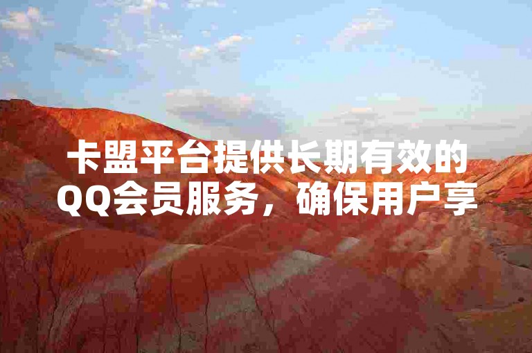 卡盟平台提供长期有效的QQ会员服务，确保用户享受稳定的大会员特权。
