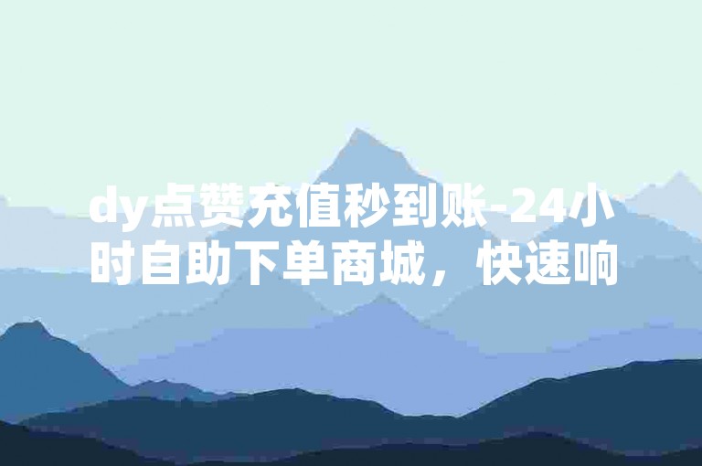 dy点赞充值秒到账-24小时自助下单商城，快速响应，无需等待。