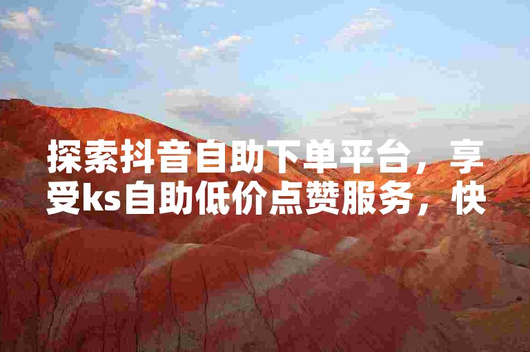 探索抖音自助下单平台，享受ks自助低价点赞服务，快速提升小时带热量。