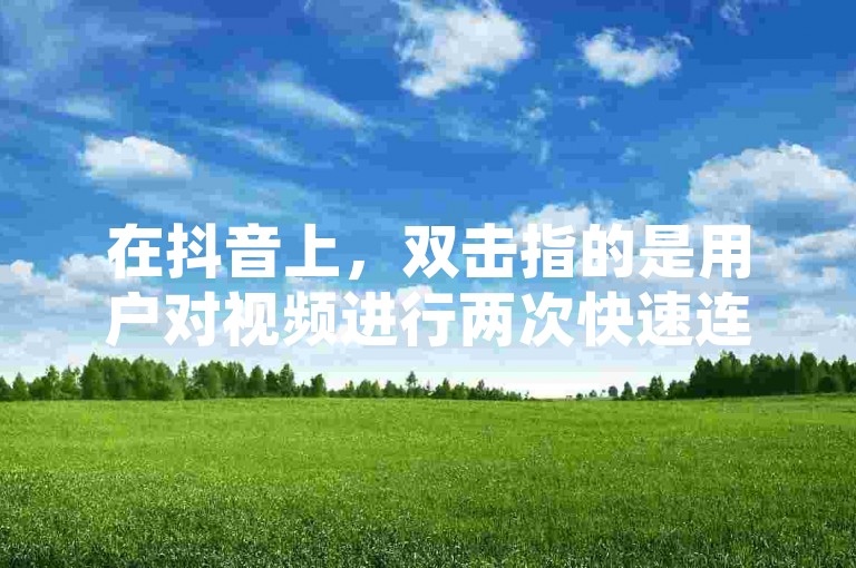 在抖音上，双击指的是用户对视频进行两次快速连续的点赞操作。