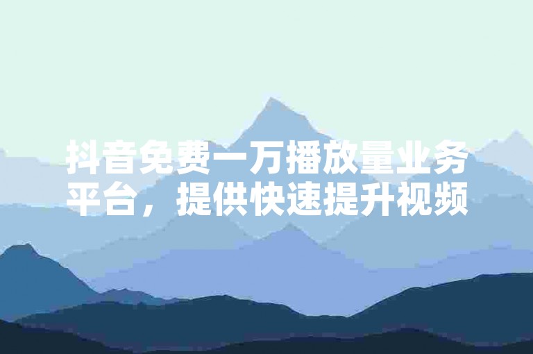 抖音免费一万播放量业务平台，提供快速提升视频观看次数的服务。