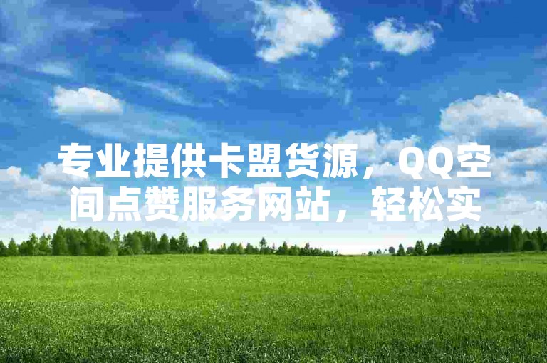 专业提供卡盟货源，QQ空间点赞服务网站，轻松实现低价自助下单转发。