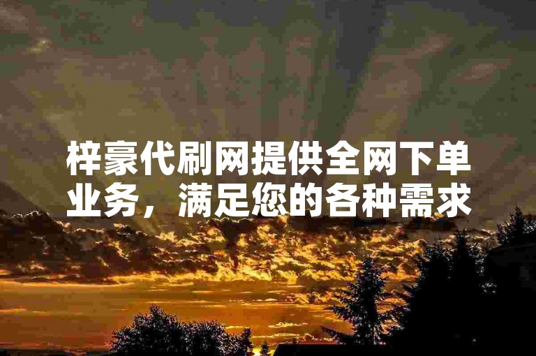 梓豪代刷网提供全网下单业务，满足您的各种需求。